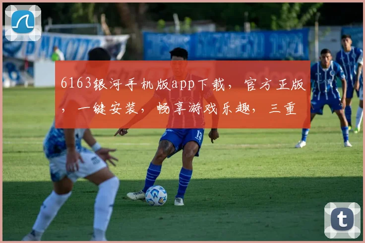 6163银河手机版app下载，官方正版，一键安装，畅享游戏乐趣，三重福利等你来拿，不容错过
