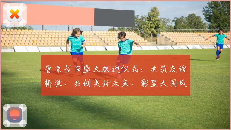 普京莅临盛大欢迎仪式，共筑友谊桥梁，共创美好未来，彰显大国风范，三地欢腾。
