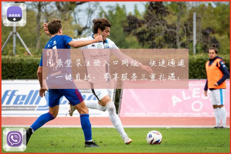 问鼎登录注册入口网址，快速通道，一键直达，尊享服务三重礼遇，不容错过