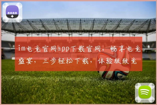 im电竞官网app下载官网，畅享电竞盛宴，三步轻松下载，体验极致竞技